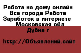 Работа на дому-онлайн - Все города Работа » Заработок в интернете   . Московская обл.,Дубна г.